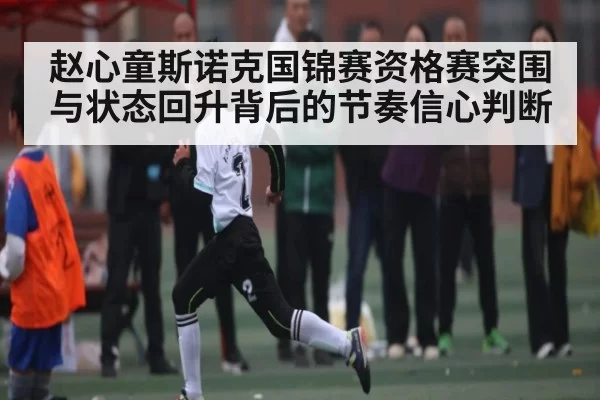 赵心童斯诺克国锦赛资格赛突围与状态回升背后的节奏信心判断