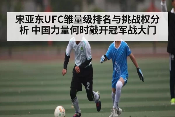 宋亚东UFC雏量级排名与挑战权分析 中国力量何时敲开冠军战大门